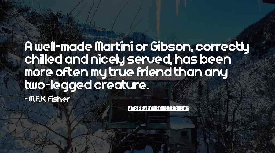 M.F.K. Fisher Quotes: A well-made Martini or Gibson, correctly chilled and nicely served, has been more often my true friend than any two-legged creature.