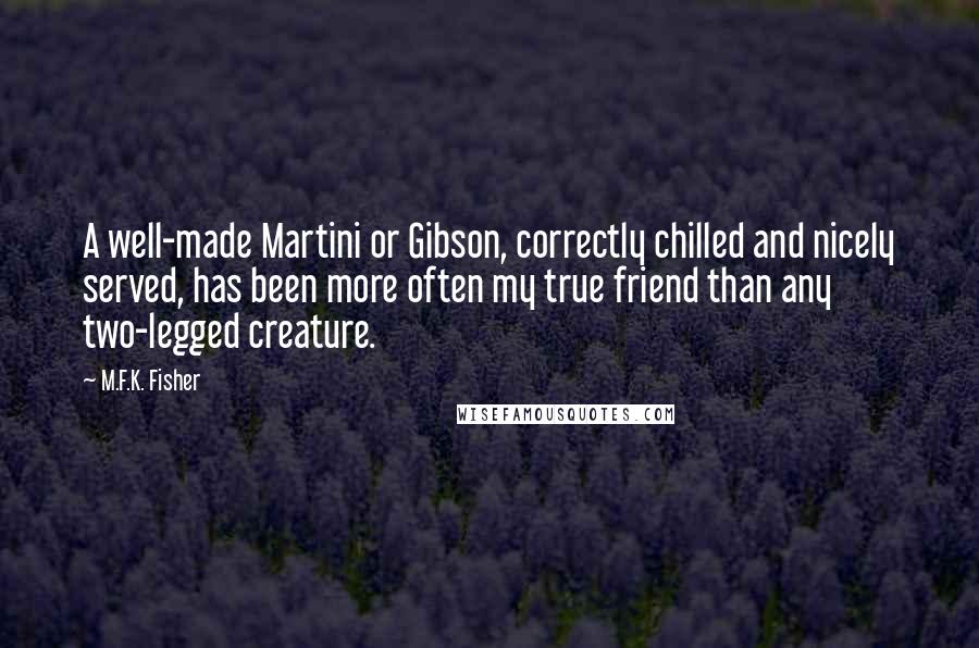 M.F.K. Fisher Quotes: A well-made Martini or Gibson, correctly chilled and nicely served, has been more often my true friend than any two-legged creature.