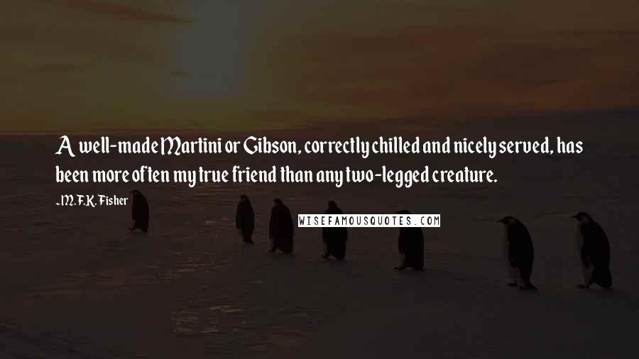 M.F.K. Fisher Quotes: A well-made Martini or Gibson, correctly chilled and nicely served, has been more often my true friend than any two-legged creature.