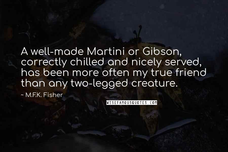 M.F.K. Fisher Quotes: A well-made Martini or Gibson, correctly chilled and nicely served, has been more often my true friend than any two-legged creature.