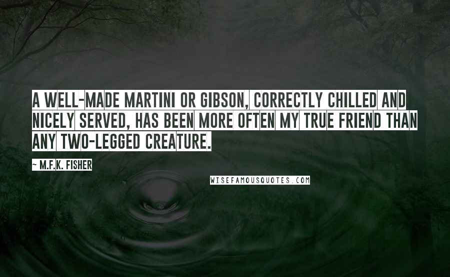 M.F.K. Fisher Quotes: A well-made Martini or Gibson, correctly chilled and nicely served, has been more often my true friend than any two-legged creature.