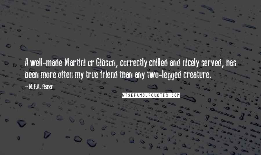 M.F.K. Fisher Quotes: A well-made Martini or Gibson, correctly chilled and nicely served, has been more often my true friend than any two-legged creature.