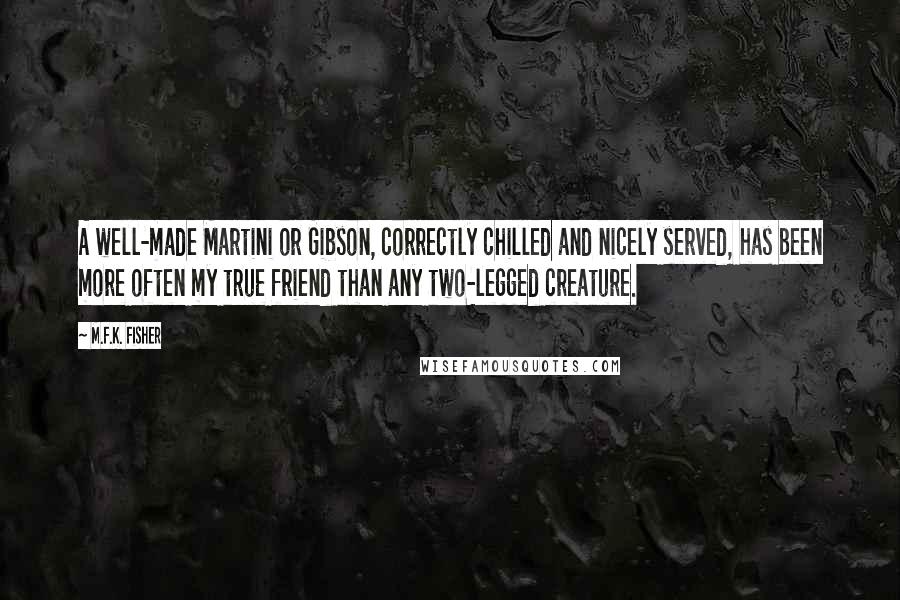 M.F.K. Fisher Quotes: A well-made Martini or Gibson, correctly chilled and nicely served, has been more often my true friend than any two-legged creature.