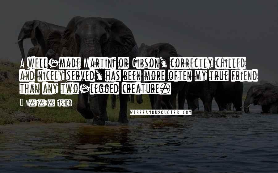 M.F.K. Fisher Quotes: A well-made Martini or Gibson, correctly chilled and nicely served, has been more often my true friend than any two-legged creature.