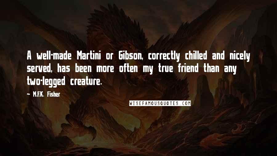 M.F.K. Fisher Quotes: A well-made Martini or Gibson, correctly chilled and nicely served, has been more often my true friend than any two-legged creature.