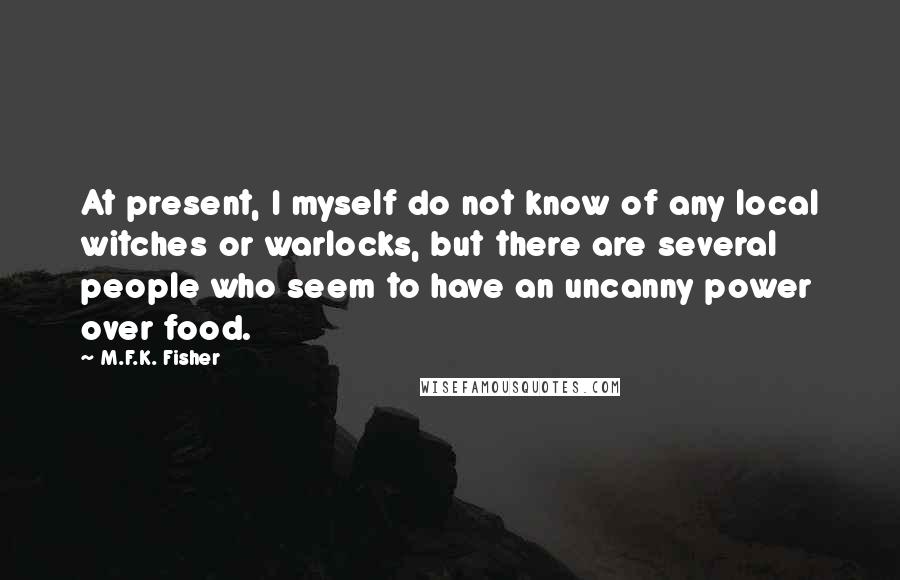 M.F.K. Fisher Quotes: At present, I myself do not know of any local witches or warlocks, but there are several people who seem to have an uncanny power over food.