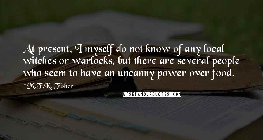 M.F.K. Fisher Quotes: At present, I myself do not know of any local witches or warlocks, but there are several people who seem to have an uncanny power over food.