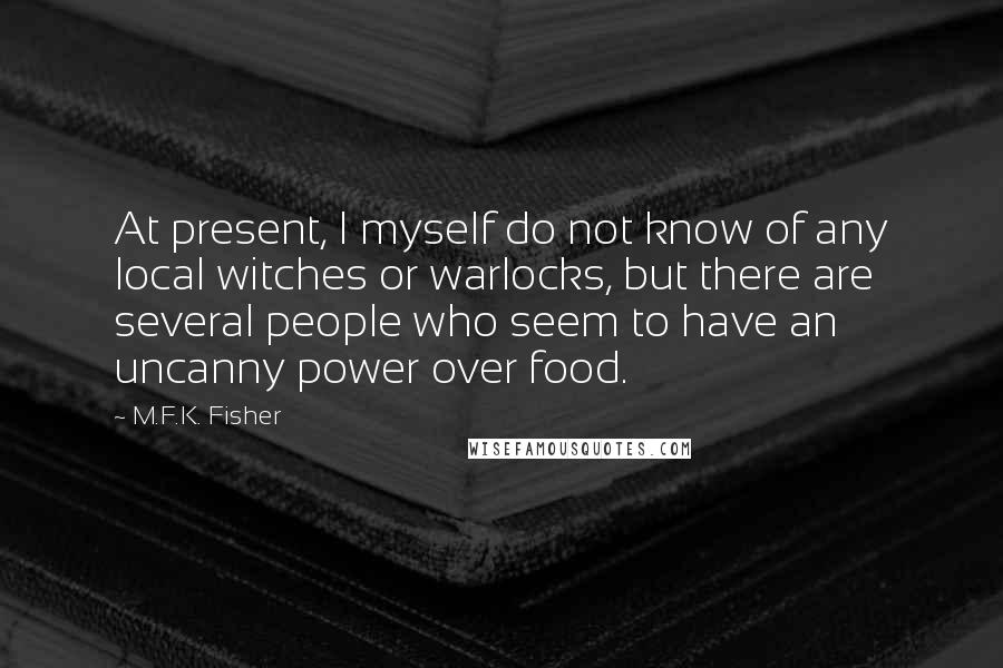 M.F.K. Fisher Quotes: At present, I myself do not know of any local witches or warlocks, but there are several people who seem to have an uncanny power over food.