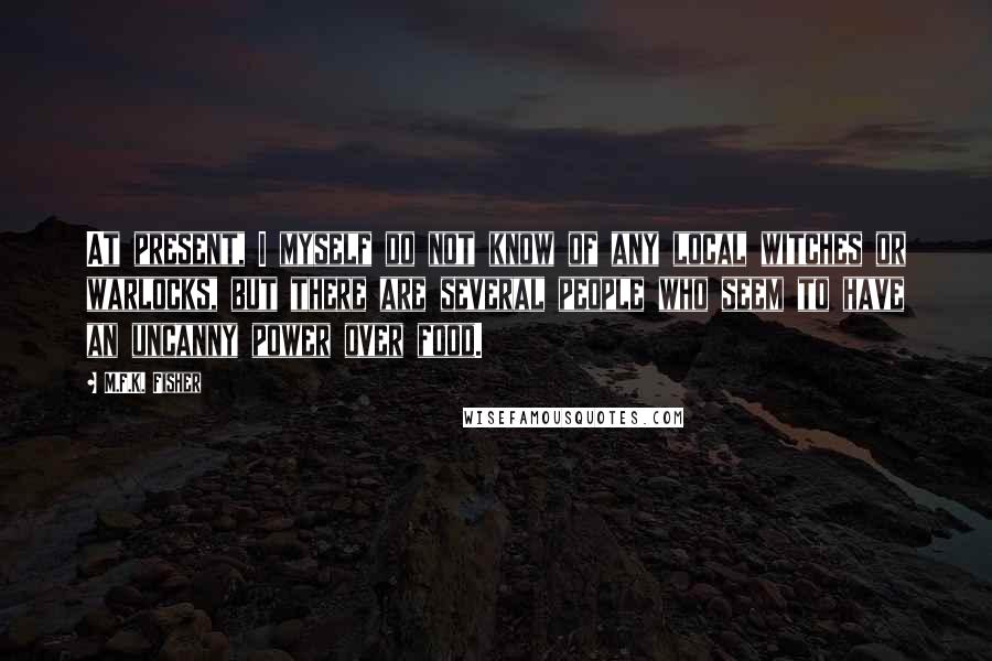 M.F.K. Fisher Quotes: At present, I myself do not know of any local witches or warlocks, but there are several people who seem to have an uncanny power over food.