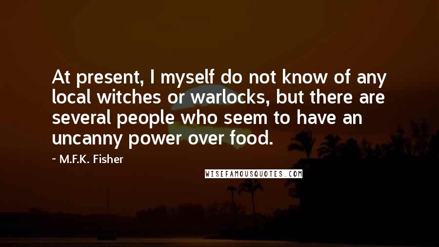 M.F.K. Fisher Quotes: At present, I myself do not know of any local witches or warlocks, but there are several people who seem to have an uncanny power over food.