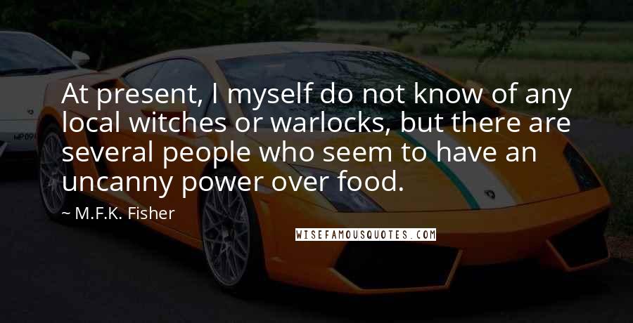 M.F.K. Fisher Quotes: At present, I myself do not know of any local witches or warlocks, but there are several people who seem to have an uncanny power over food.