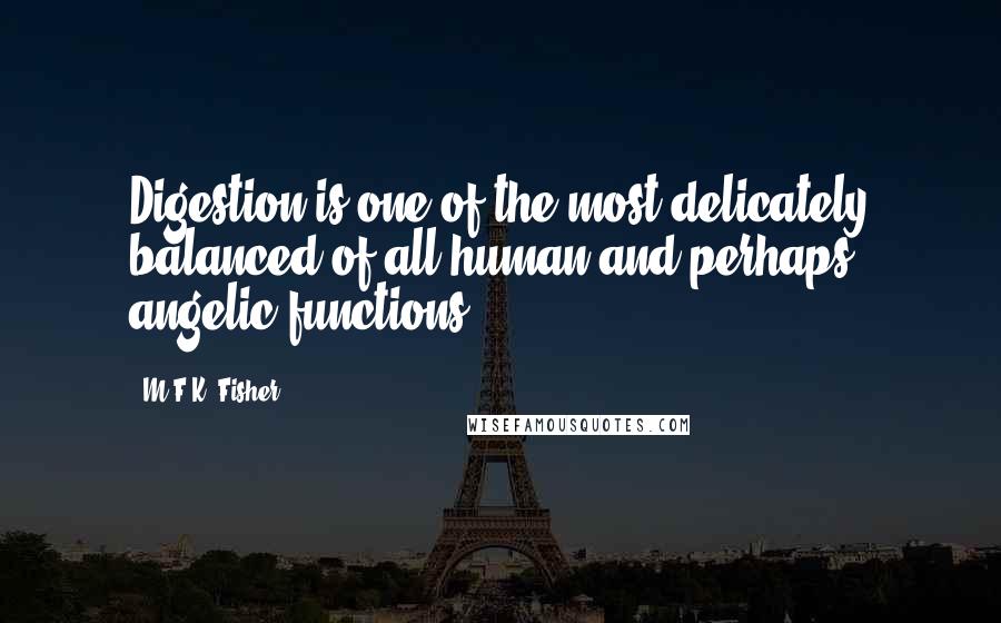 M.F.K. Fisher Quotes: Digestion is one of the most delicately balanced of all human and perhaps angelic functions.