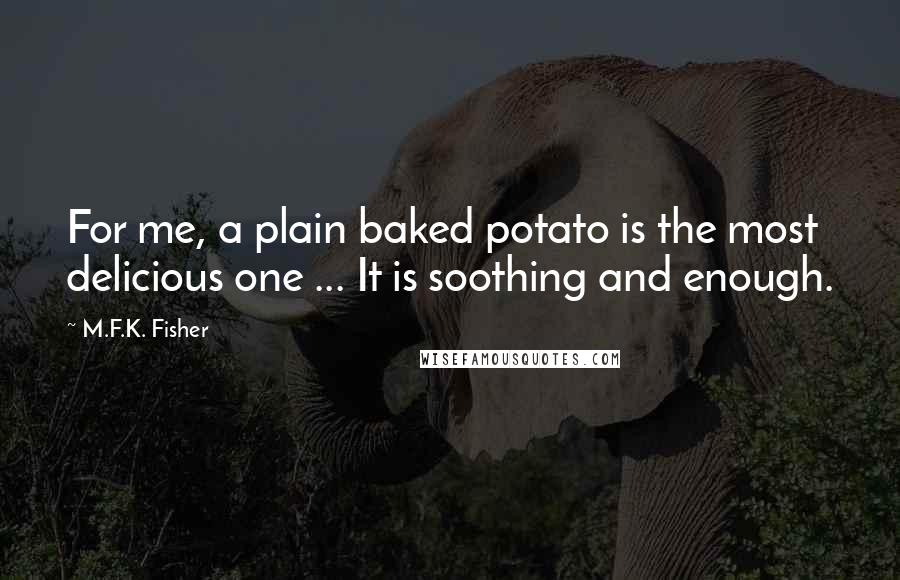 M.F.K. Fisher Quotes: For me, a plain baked potato is the most delicious one ... It is soothing and enough.