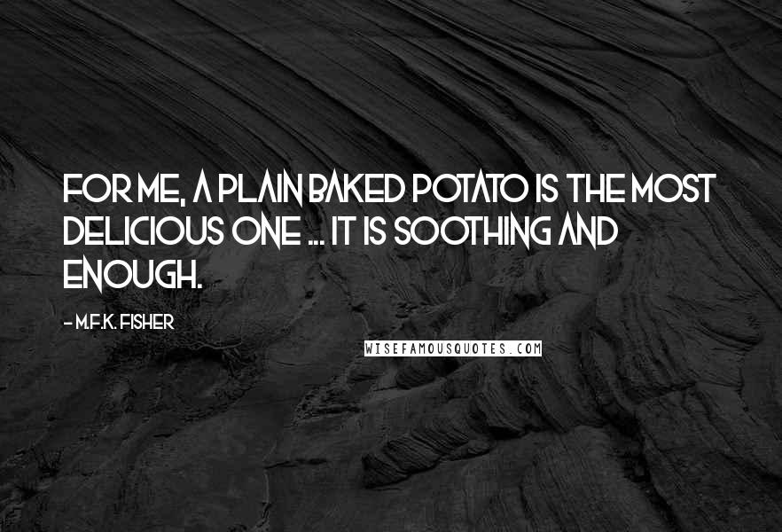 M.F.K. Fisher Quotes: For me, a plain baked potato is the most delicious one ... It is soothing and enough.