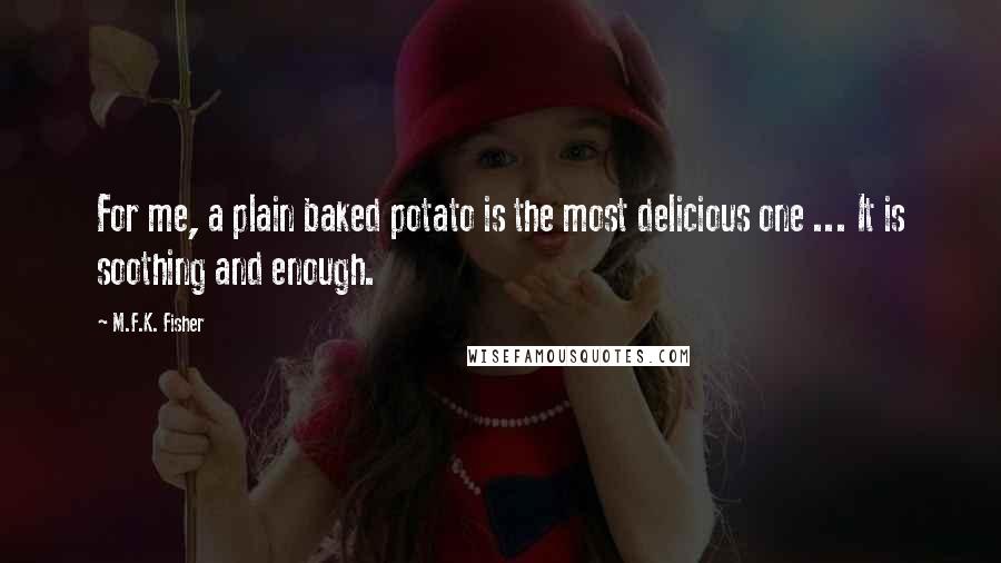 M.F.K. Fisher Quotes: For me, a plain baked potato is the most delicious one ... It is soothing and enough.