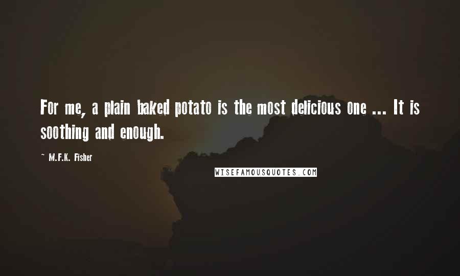 M.F.K. Fisher Quotes: For me, a plain baked potato is the most delicious one ... It is soothing and enough.