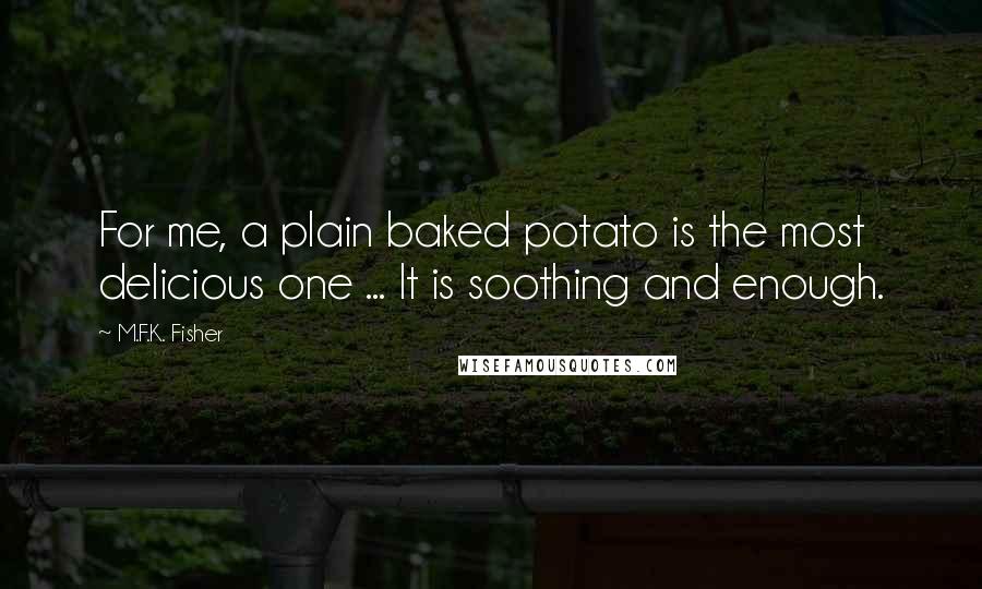 M.F.K. Fisher Quotes: For me, a plain baked potato is the most delicious one ... It is soothing and enough.