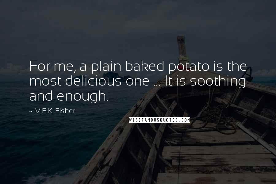 M.F.K. Fisher Quotes: For me, a plain baked potato is the most delicious one ... It is soothing and enough.