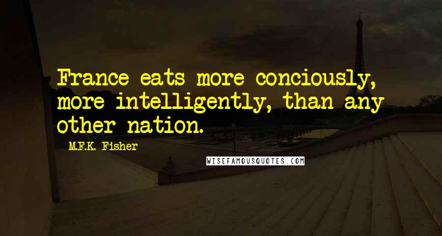 M.F.K. Fisher Quotes: France eats more conciously, more intelligently, than any other nation.