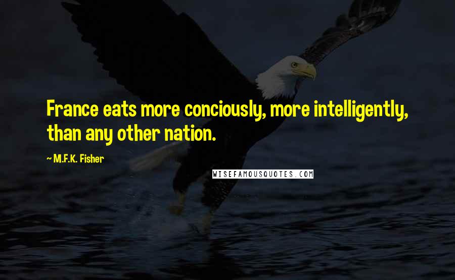 M.F.K. Fisher Quotes: France eats more conciously, more intelligently, than any other nation.