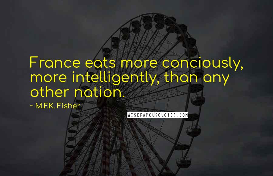 M.F.K. Fisher Quotes: France eats more conciously, more intelligently, than any other nation.