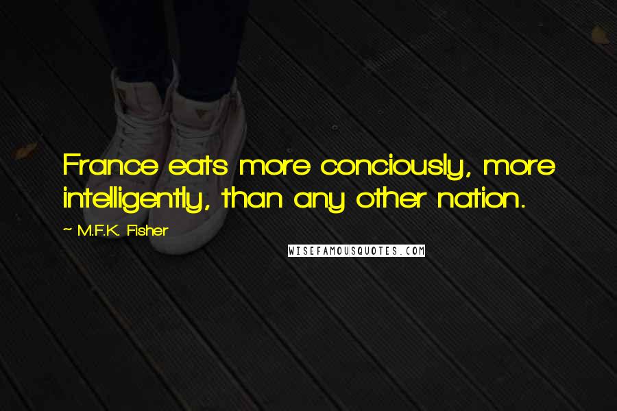 M.F.K. Fisher Quotes: France eats more conciously, more intelligently, than any other nation.