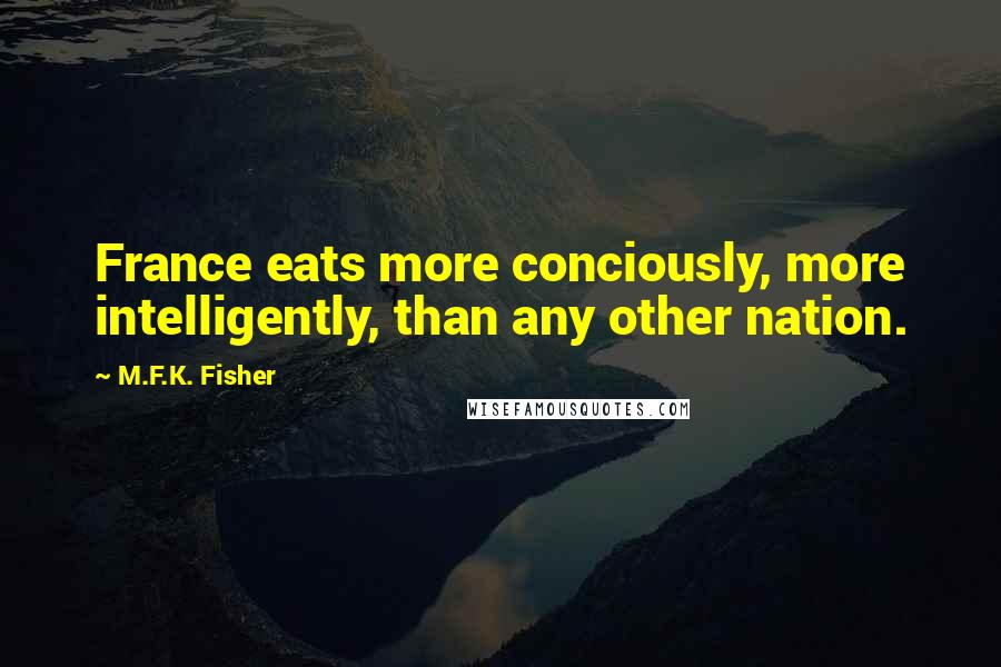 M.F.K. Fisher Quotes: France eats more conciously, more intelligently, than any other nation.