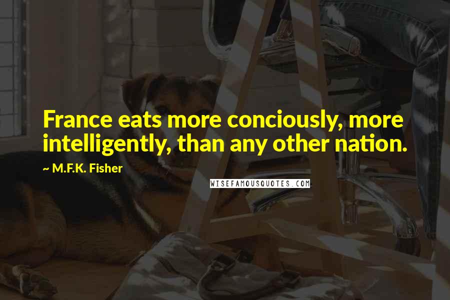 M.F.K. Fisher Quotes: France eats more conciously, more intelligently, than any other nation.