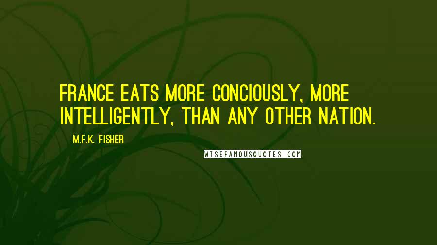 M.F.K. Fisher Quotes: France eats more conciously, more intelligently, than any other nation.
