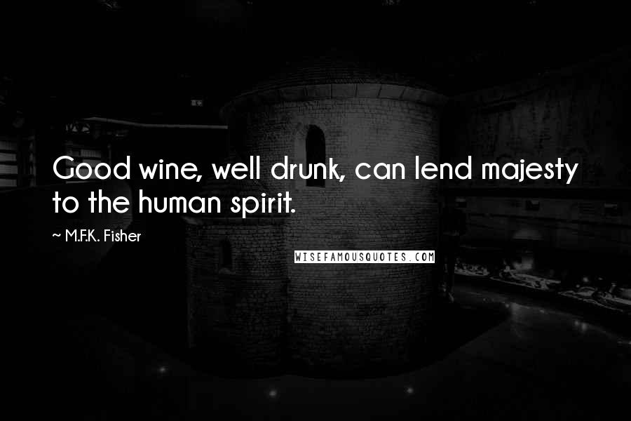 M.F.K. Fisher Quotes: Good wine, well drunk, can lend majesty to the human spirit.