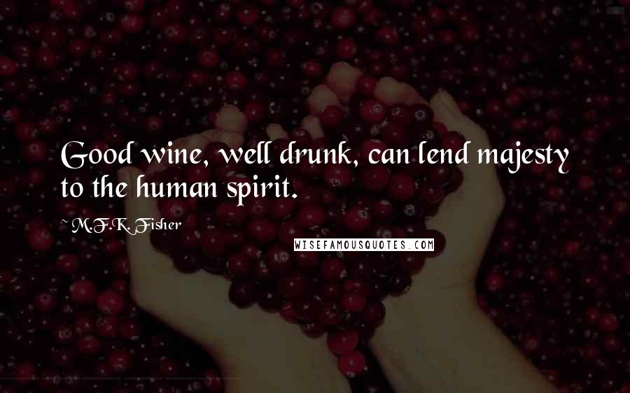M.F.K. Fisher Quotes: Good wine, well drunk, can lend majesty to the human spirit.