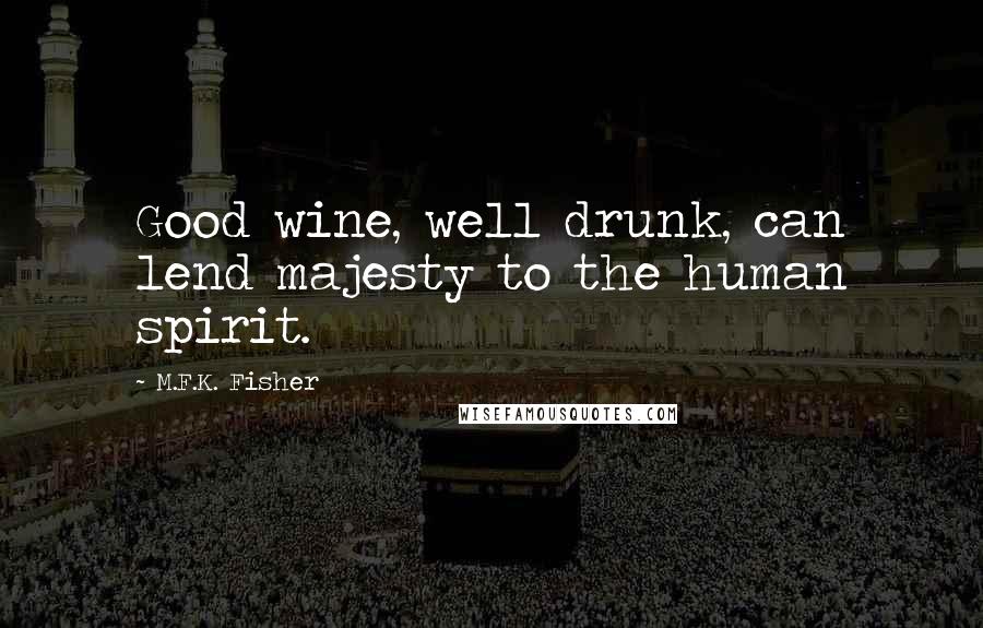 M.F.K. Fisher Quotes: Good wine, well drunk, can lend majesty to the human spirit.