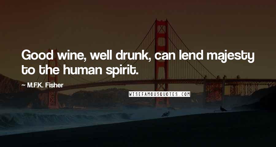 M.F.K. Fisher Quotes: Good wine, well drunk, can lend majesty to the human spirit.