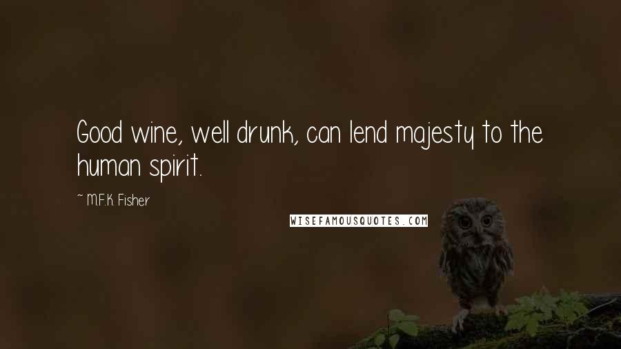 M.F.K. Fisher Quotes: Good wine, well drunk, can lend majesty to the human spirit.