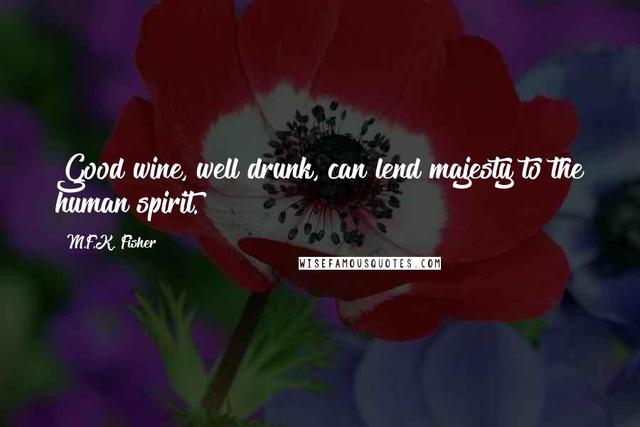M.F.K. Fisher Quotes: Good wine, well drunk, can lend majesty to the human spirit.