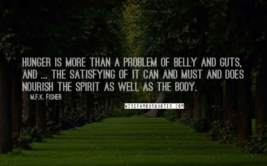 M.F.K. Fisher Quotes: Hunger is more than a problem of belly and guts, and ... the satisfying of it can and must and does nourish the spirit as well as the body.