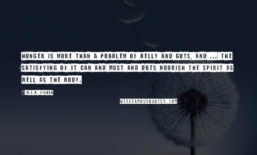 M.F.K. Fisher Quotes: Hunger is more than a problem of belly and guts, and ... the satisfying of it can and must and does nourish the spirit as well as the body.