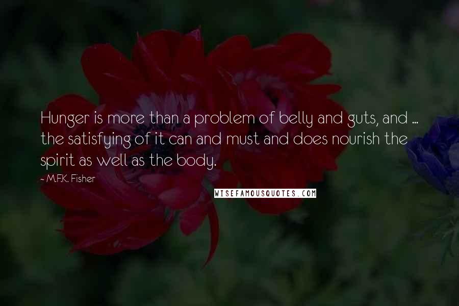 M.F.K. Fisher Quotes: Hunger is more than a problem of belly and guts, and ... the satisfying of it can and must and does nourish the spirit as well as the body.