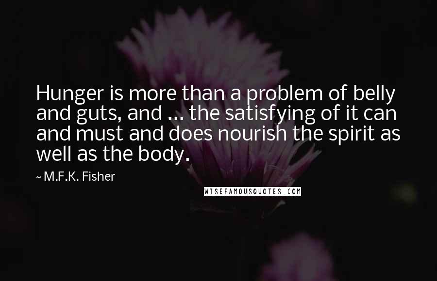 M.F.K. Fisher Quotes: Hunger is more than a problem of belly and guts, and ... the satisfying of it can and must and does nourish the spirit as well as the body.