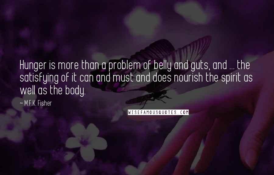 M.F.K. Fisher Quotes: Hunger is more than a problem of belly and guts, and ... the satisfying of it can and must and does nourish the spirit as well as the body.