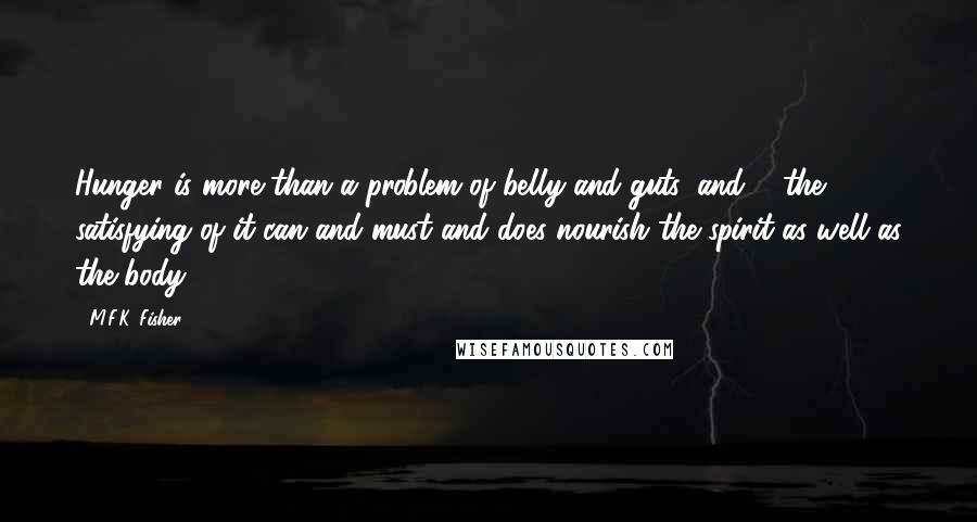 M.F.K. Fisher Quotes: Hunger is more than a problem of belly and guts, and ... the satisfying of it can and must and does nourish the spirit as well as the body.