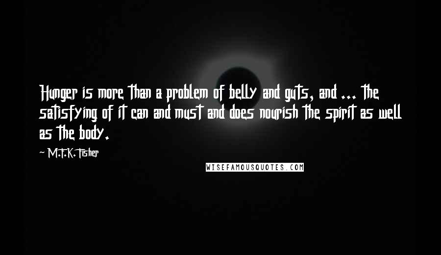 M.F.K. Fisher Quotes: Hunger is more than a problem of belly and guts, and ... the satisfying of it can and must and does nourish the spirit as well as the body.