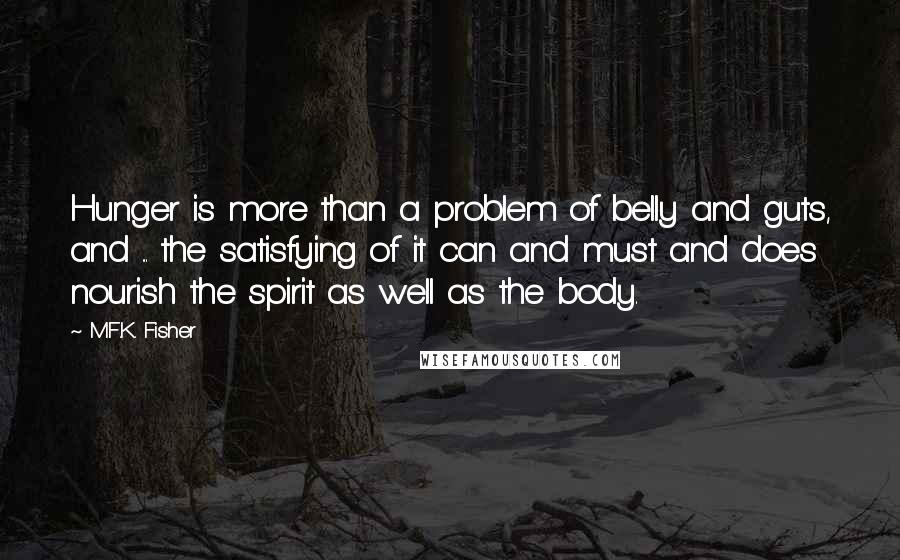 M.F.K. Fisher Quotes: Hunger is more than a problem of belly and guts, and ... the satisfying of it can and must and does nourish the spirit as well as the body.