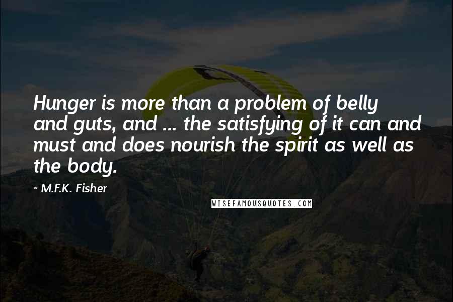 M.F.K. Fisher Quotes: Hunger is more than a problem of belly and guts, and ... the satisfying of it can and must and does nourish the spirit as well as the body.