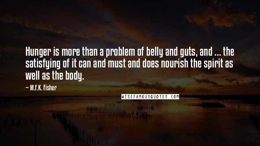 M.F.K. Fisher Quotes: Hunger is more than a problem of belly and guts, and ... the satisfying of it can and must and does nourish the spirit as well as the body.