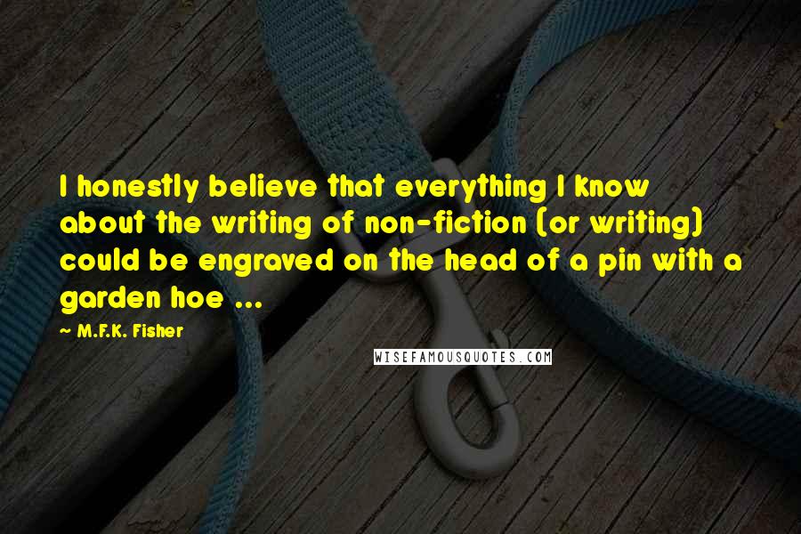 M.F.K. Fisher Quotes: I honestly believe that everything I know about the writing of non-fiction (or writing) could be engraved on the head of a pin with a garden hoe ...