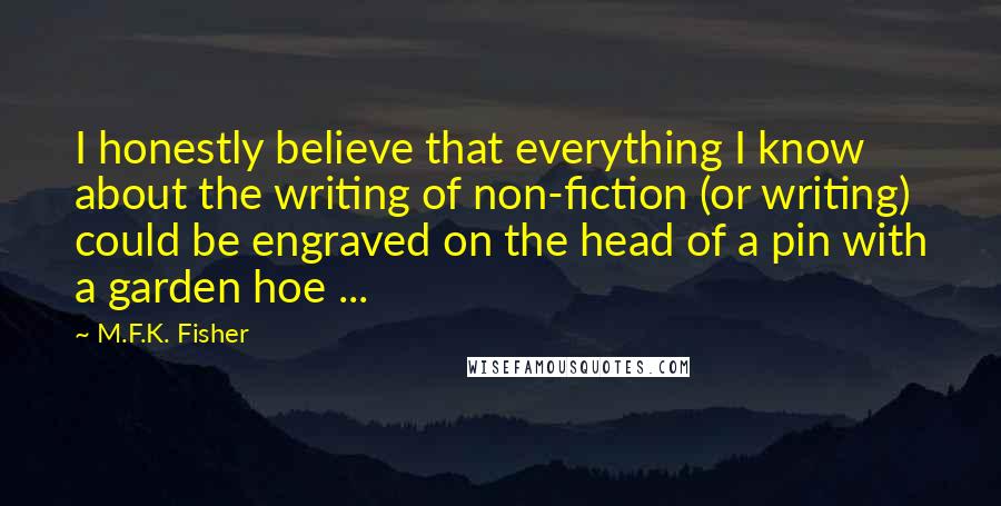 M.F.K. Fisher Quotes: I honestly believe that everything I know about the writing of non-fiction (or writing) could be engraved on the head of a pin with a garden hoe ...