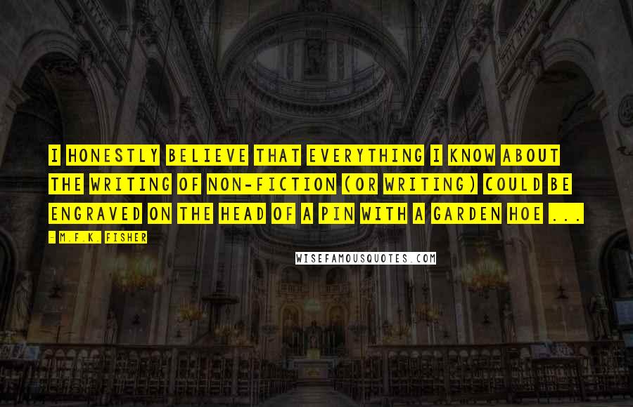 M.F.K. Fisher Quotes: I honestly believe that everything I know about the writing of non-fiction (or writing) could be engraved on the head of a pin with a garden hoe ...