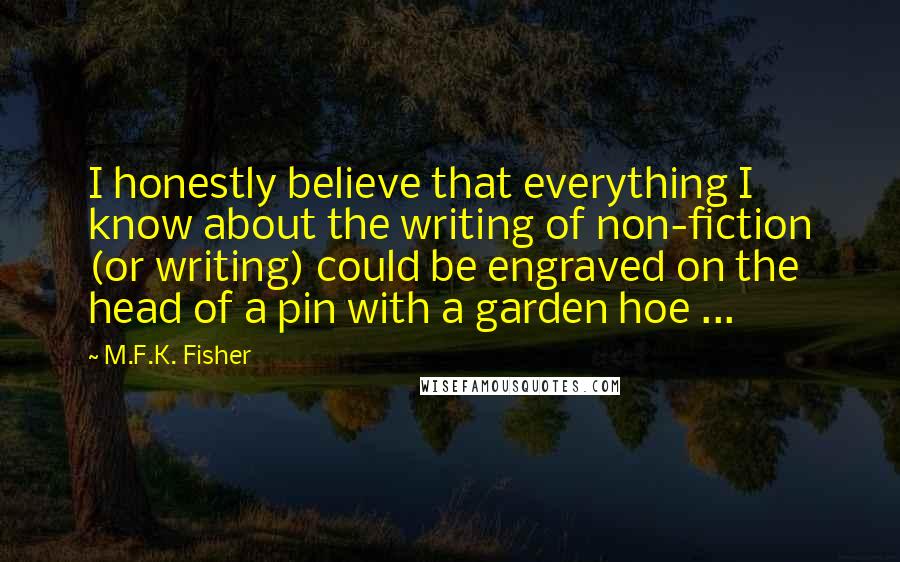 M.F.K. Fisher Quotes: I honestly believe that everything I know about the writing of non-fiction (or writing) could be engraved on the head of a pin with a garden hoe ...