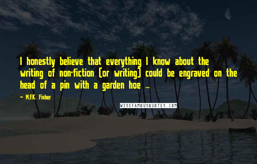 M.F.K. Fisher Quotes: I honestly believe that everything I know about the writing of non-fiction (or writing) could be engraved on the head of a pin with a garden hoe ...